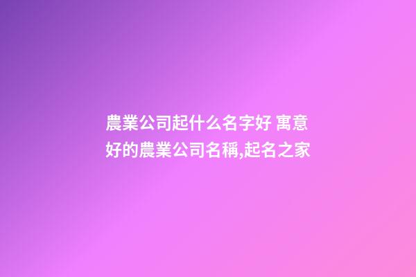 農業公司起什么名字好 寓意好的農業公司名稱,起名之家